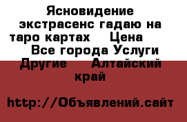 Ясновидение экстрасенс гадаю на таро картах  › Цена ­ 1 000 - Все города Услуги » Другие   . Алтайский край